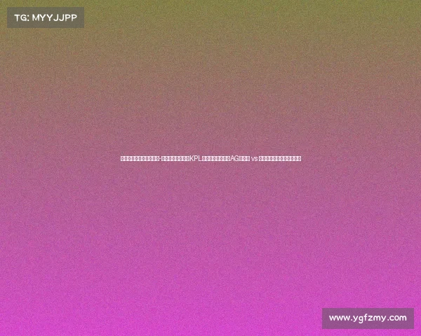 常用的电竞数据分析工具-数据深析王者荣耀KPL季后赛巅峰对决：AG超玩会 vs 狼队战术拆解与胜负手复盘